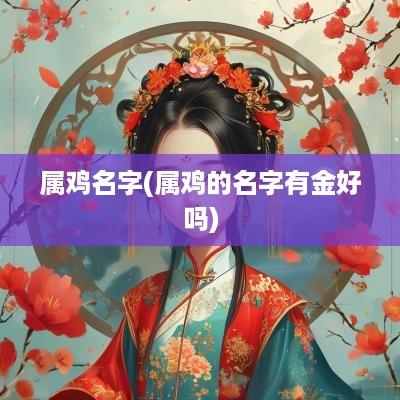 属鸡名字(属鸡的名字有金好吗)