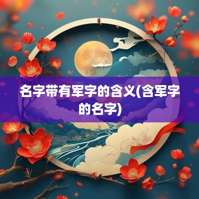 名字带有军字的含义(含军字的名字)