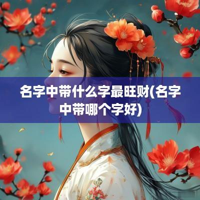 名字中带什么字最旺财(名字中带哪个字好)