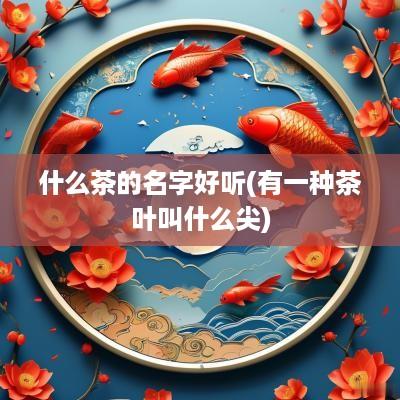 什么茶的名字好听(有一种茶叶叫什么尖)