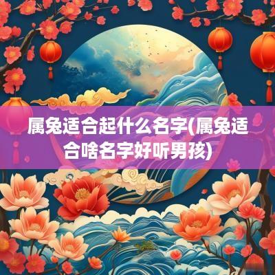 属兔适合起什么名字(属兔适合啥名字好听男孩)