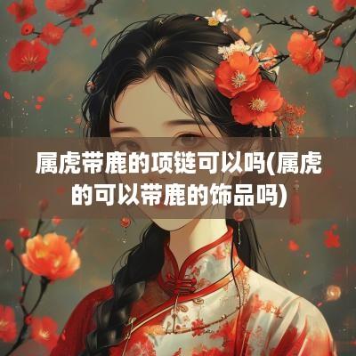 属虎带鹿的项链可以吗(属虎的可以带鹿的饰品吗)
