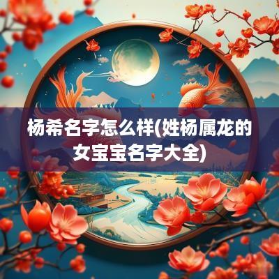 杨希名字怎么样(姓杨属龙的女宝宝名字大全)