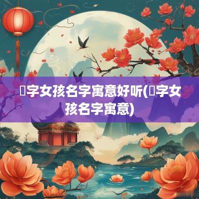 妧字女孩名字寓意好听(莯字女孩名字寓意)