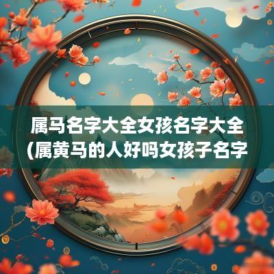 属马名字大全女孩名字大全(属黄马的人好吗女孩子名字大全)