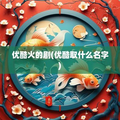 优酷火的剧(优酷取什么名字)
