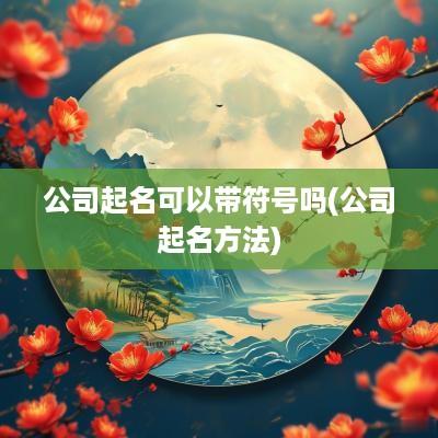 公司起名可以带符号吗(公司起名方法)