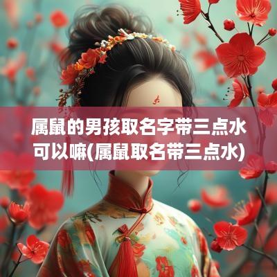 属鼠的男孩取名字带三点水可以嘛(属鼠取名带三点水)