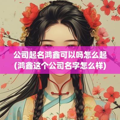 公司起名鸿鑫可以吗怎么起(鸿鑫这个公司名字怎么样)