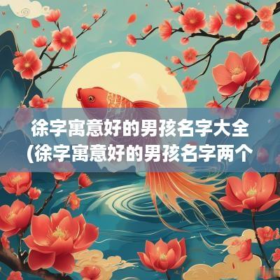徐字寓意好的男孩名字大全(徐字寓意好的男孩名字两个字)