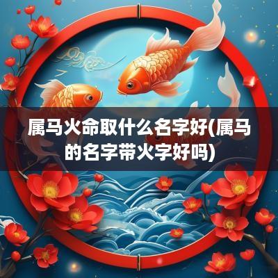 属马火命取什么名字好(属马的名字带火字好吗)