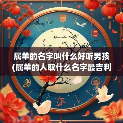 属羊的名字叫什么好听男孩(属羊的人取什么名字最吉利)