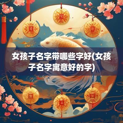 女孩子名字带哪些字好(女孩子名字寓意好的字)