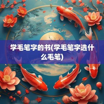 学毛笔字的书(学毛笔字选什么毛笔)