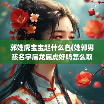 郭姓虎宝宝起什么名(姓郭男孩名字属龙属虎好吗怎么取)