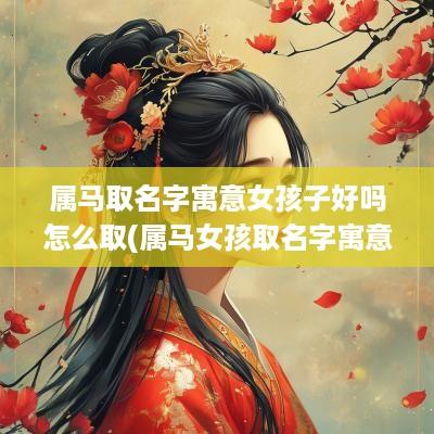 属马取名字寓意女孩子好吗怎么取(属马女孩取名字寓意好的字)