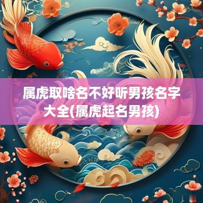 属虎取啥名不好听男孩名字大全(属虎起名男孩)
