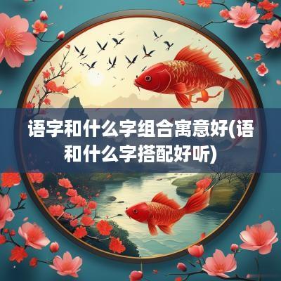 语字和什么字组合寓意好(语和什么字搭配好听)