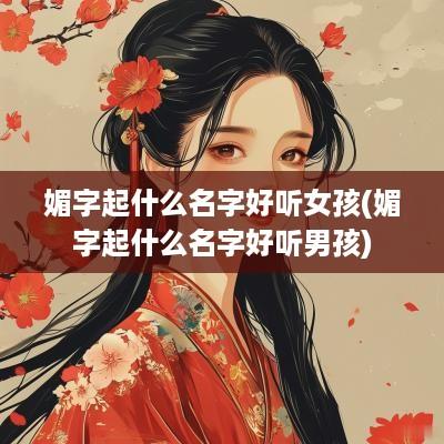 媚字起什么名字好听女孩(媚字起什么名字好听男孩)