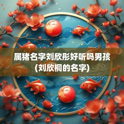 属猪名字刘欣彤好听吗男孩(刘欣桐的名字)