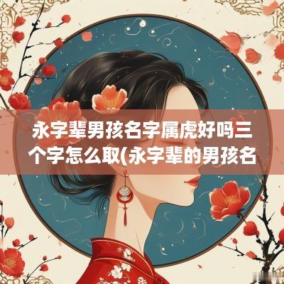 永字辈男孩名字属虎好吗三个字怎么取(永字辈的男孩名)