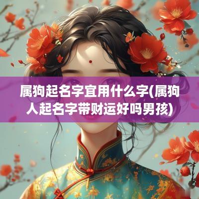 属狗起名字宜用什么字(属狗人起名字带财运好吗男孩)