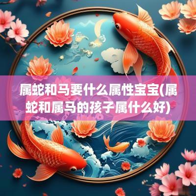 属蛇和马要什么属性宝宝(属蛇和属马的孩子属什么好)