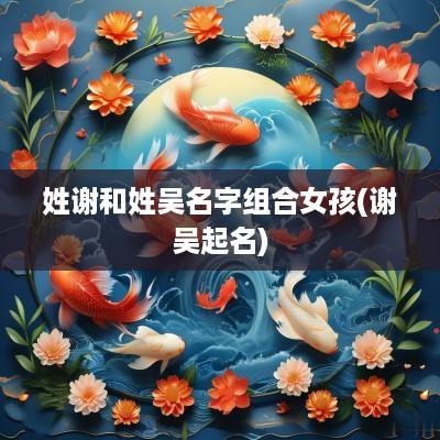 姓谢和姓吴名字组合女孩(谢吴起名)