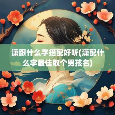 潇跟什么字搭配好听(潇配什么字最佳取个男孩名)
