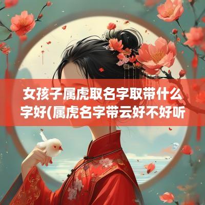 女孩子属虎取名字取带什么字好(属虎名字带云好不好听女孩子)