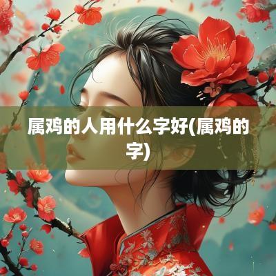 属鸡的人用什么字好(属鸡的字)