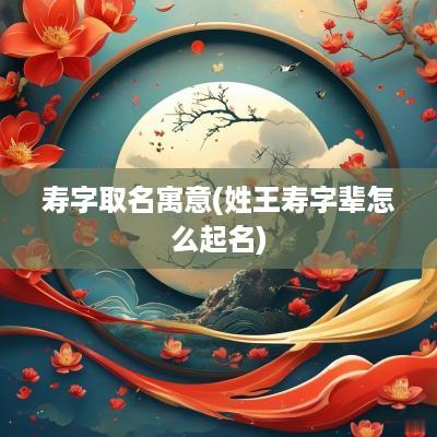 寿字取名寓意(姓王寿字辈怎么起名)