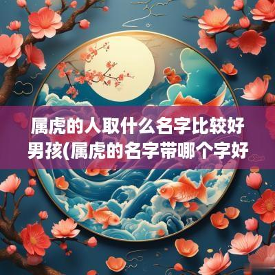 属虎的人取什么名字比较好男孩(属虎的名字带哪个字好)