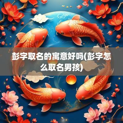 彭字取名的寓意好吗(彭字怎么取名男孩)