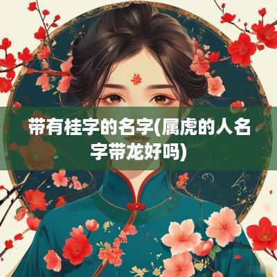 带有桂字的名字(属虎的人名字带龙好吗)