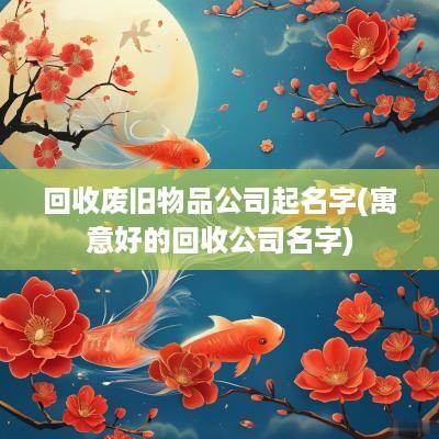 回收废旧物品公司起名字(寓意好的回收公司名字)