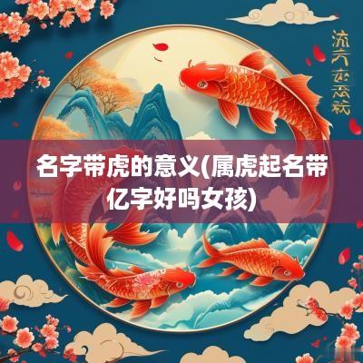 名字带虎的意义(属虎起名带亿字好吗女孩)
