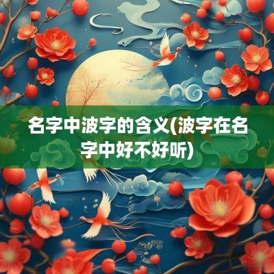名字中波字的含义(波字在名字中好不好听)