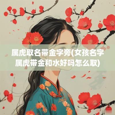 属虎取名带金字旁(女孩名字属虎带金和水好吗怎么取)