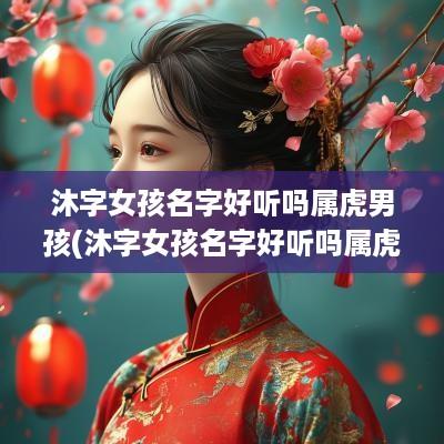 沐字女孩名字好听吗属虎男孩(沐字女孩名字好听吗属虎宝宝)