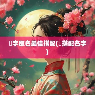 淽字取名最佳搭配(莯搭配名字)