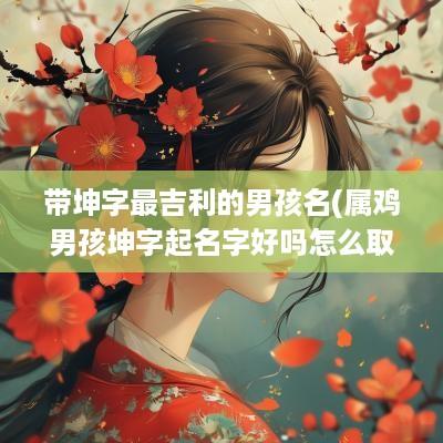 带坤字最吉利的男孩名(属鸡男孩坤字起名字好吗怎么取)