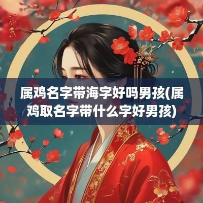 属鸡名字带海字好吗男孩(属鸡取名字带什么字好男孩)