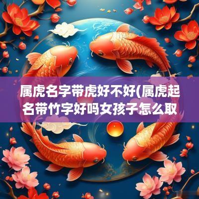 属虎名字带虎好不好(属虎起名带竹字好吗女孩子怎么取名)