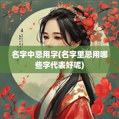 名字中忌用字(名字里忌用哪些字代表好呢)