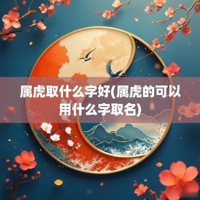 属虎取什么字好(属虎的可以用什么字取名)