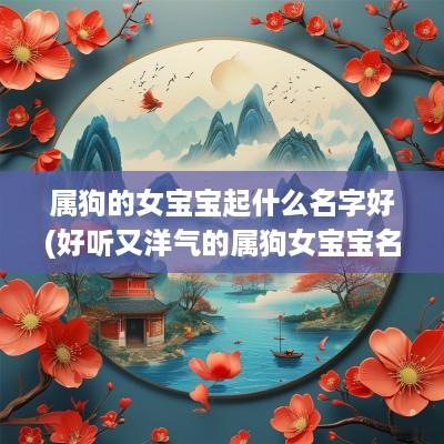 属狗的女宝宝起什么名字好(好听又洋气的属狗女宝宝名字)