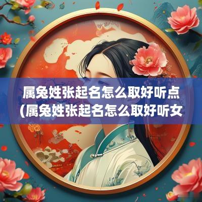 属兔姓张起名怎么取好听点(属兔姓张起名怎么取好听女孩)