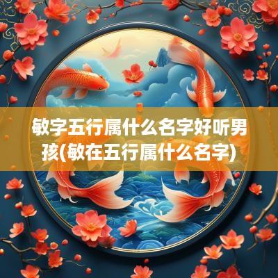 敏字五行属什么名字好听男孩(敏在五行属什么名字)