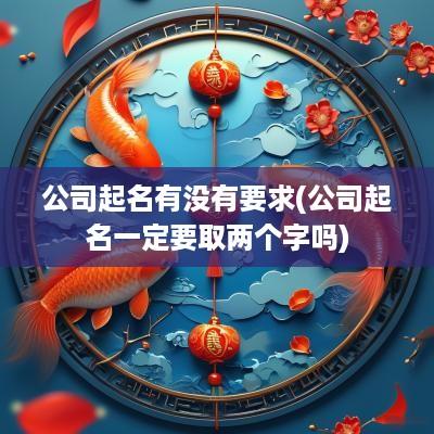 公司起名有没有要求(公司起名一定要取两个字吗)